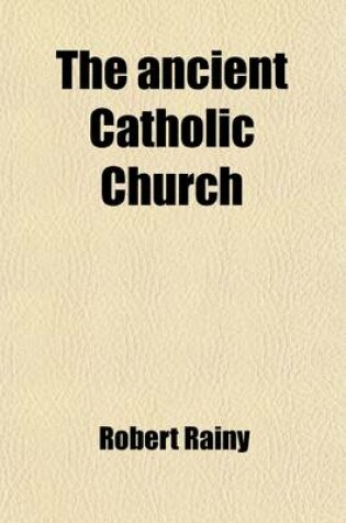 Cover of The Ancient Catholic Church; From the Accession of Trajan to the Fourth General Council, (A.D. 98-451)
