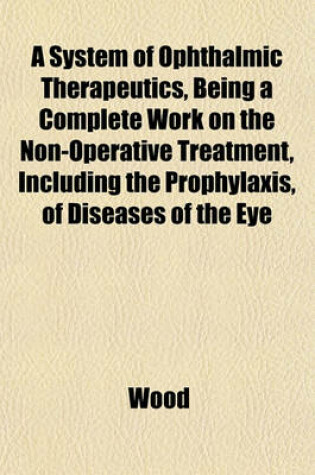 Cover of A System of Ophthalmic Therapeutics, Being a Complete Work on the Non-Operative Treatment, Including the Prophylaxis, of Diseases of the Eye