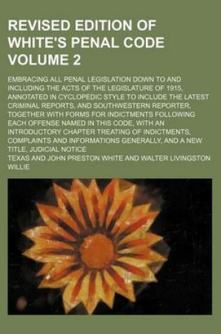 Cover of Revised Edition of White's Penal Code Volume 2; Embracing All Penal Legislation Down to and Including the Acts of the Legislature of 1915, Annotated in Cyclopedic Style to Include the Latest Criminal Reports, and Southwestern Reporter, Together with Forms