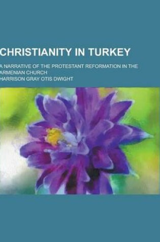 Cover of Christianity in Turkey; A Narrative of the Protestant Reformation in the Armenian Church