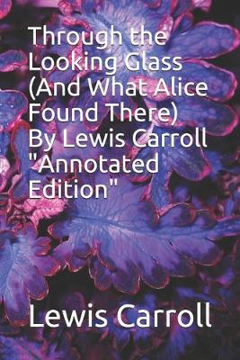 Book cover for Through the Looking Glass (And What Alice Found There) By Lewis Carroll "Annotated Edition"