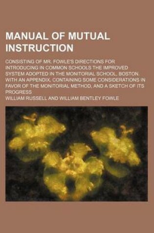 Cover of Manual of Mutual Instruction; Consisting of Mr. Fowle's Directions for Introducing in Common Schools the Improved System Adopted in the Monitorial School, Boston. with an Appendix, Containing Some Considerations in Favor of the Monitorial Method, and a Ske