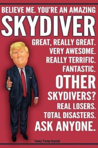 Cover of Funny Trump Journal - Believe Me. You're An Amazing Skydiver Great, Really Great. Very Awesome. Really Terrific. Fantastic. Other Skydivers Total Disasters. Ask Anyone.