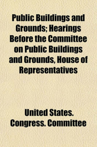 Cover of Public Buildings and Grounds; Hearings Before the Committee on Public Buildings and Grounds, House of Representatives Volume 1-33