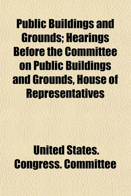 Book cover for Public Buildings and Grounds; Hearings Before the Committee on Public Buildings and Grounds, House of Representatives Volume 1-33