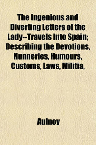 Cover of The Ingenious and Diverting Letters of the Lady--Travels Into Spain; Describing the Devotions, Nunneries, Humours, Customs, Laws, Militia,