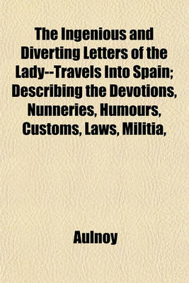 Book cover for The Ingenious and Diverting Letters of the Lady--Travels Into Spain; Describing the Devotions, Nunneries, Humours, Customs, Laws, Militia,