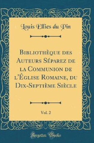 Cover of Bibliothèque Des Auteurs Séparez de la Communion de l'Église Romaine, Du Dix-Septième Siècle, Vol. 2 (Classic Reprint)