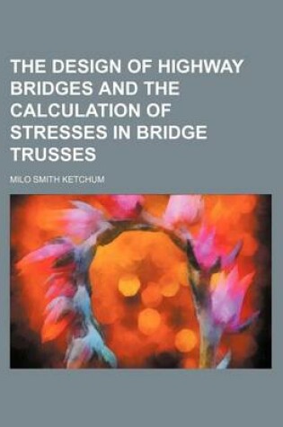 Cover of The Design of Highway Bridges and the Calculation of Stresses in Bridge Trusses