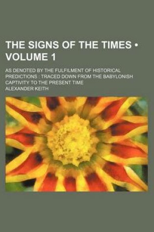 Cover of The Signs of the Times (Volume 1); As Denoted by the Fulfilment of Historical Predictions Traced Down from the Babylonish Captivity to the Present Time