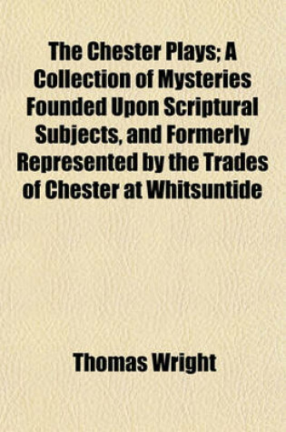 Cover of The Chester Plays; A Collection of Mysteries Founded Upon Scriptural Subjects, and Formerly Represented by the Trades of Chester at Whitsuntide