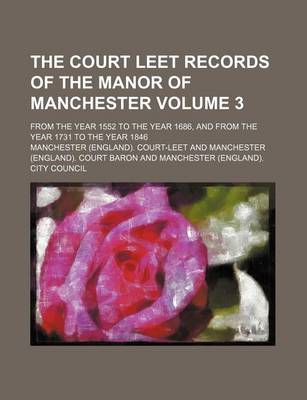 Book cover for The Court Leet Records of the Manor of Manchester Volume 3; From the Year 1552 to the Year 1686, and from the Year 1731 to the Year 1846