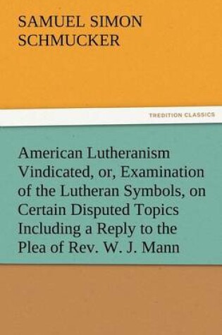 Cover of American Lutheranism Vindicated, Or, Examination of the Lutheran Symbols, on Certain Disputed Topics Including a Reply to the Plea of REV. W. J. Mann