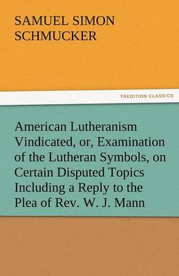 Book cover for American Lutheranism Vindicated, Or, Examination of the Lutheran Symbols, on Certain Disputed Topics Including a Reply to the Plea of REV. W. J. Mann