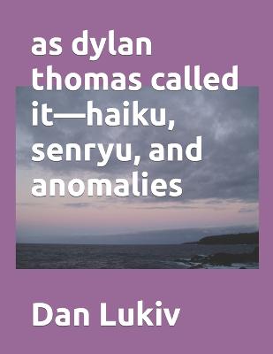 Book cover for as dylan thomas called it-haiku, senryu, and anomalies