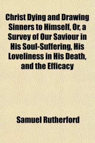 Cover of Christ Dying and Drawing Sinners to Himself, Or, a Survey of Our Saviour in His Soul-Suffering, His Loveliness in His Death, and the Efficacy Thereof Delivered in Sermons on the Gospel According to John