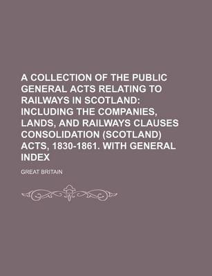 Book cover for A Collection of the Public General Acts Relating to Railways in Scotland; Including the Companies, Lands, and Railways Clauses Consolidation (Scotland) Acts, 1830-1861. with General Index