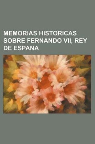 Cover of Memorias Historicas Sobre Fernando VII, Rey de Espana
