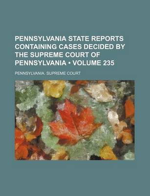 Book cover for Pennsylvania State Reports Containing Cases Decided by the Supreme Court of Pennsylvania (Volume 235 )