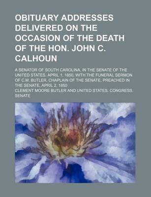 Book cover for Obituary Addresses Delivered on the Occasion of the Death of the Hon. John C. Calhoun; A Senator of South Carolina, in the Senate of the United States, April 1, 1850, with the Funeral Sermon of C.M. Butler, Chaplain of the Senate, Preached in the Senate,