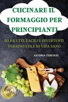 Cover of Cucinare Il Formaggio Per Principianti 50 Ricette Facili E Divertenti Per Uno Stile Di Vita Sano