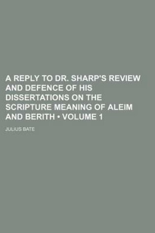 Cover of A Reply to Dr. Sharp's Review and Defence of His Dissertations on the Scripture Meaning of Aleim and Berith (Volume 1 )