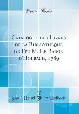 Book cover for Catalogue des Livres de la Bibliothèque de Feu M. Le Baron d'Holbach, 1789 (Classic Reprint)