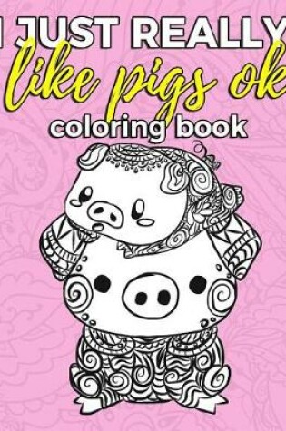 Cover of I Just Really Like Pigs Ok Coloring Book