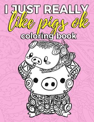 Book cover for I Just Really Like Pigs Ok Coloring Book