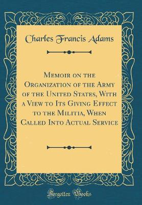 Book cover for Memoir on the Organization of the Army of the United States, with a View to Its Giving Effect to the Militia, When Called Into Actual Service (Classic Reprint)