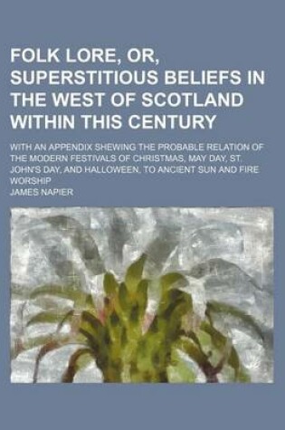 Cover of Folk Lore, Or, Superstitious Beliefs in the West of Scotland Within This Century; With an Appendix Shewing the Probable Relation of the Modern Festivals of Christmas, May Day, St. John's Day, and Halloween, to Ancient Sun and Fire Worship