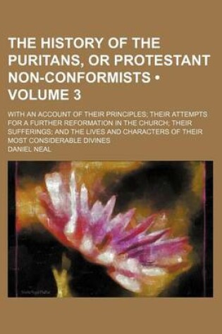 Cover of The History of the Puritans, or Protestant Non-Conformists (Volume 3); With an Account of Their Principles Their Attempts for a Further Reformation in the Church Their Sufferings and the Lives and Characters of Their Most Considerable Divines