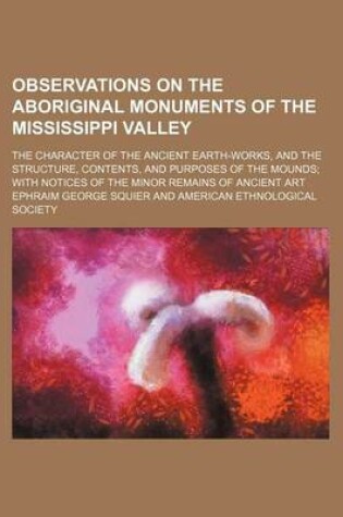 Cover of Observations on the Aboriginal Monuments of the Mississippi Valley; The Character of the Ancient Earth-Works, and the Structure, Contents, and Purposes of the Mounds with Notices of the Minor Remains of Ancient Art