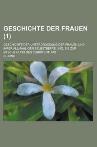 Cover of Geschichte Der Frauen; Geschichte Der Unterdruckung Der Frauen Und Ihrer Allmahligen Selbstbefreiung, Bis Zur Erscheinung Des Christentums (1 )