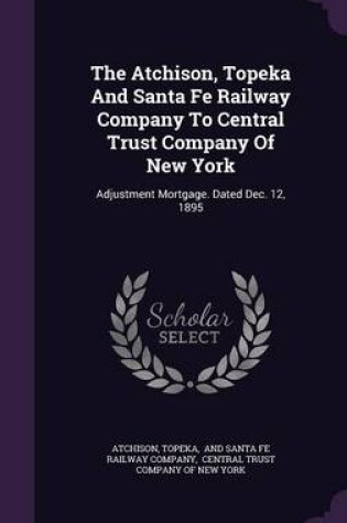 Cover of The Atchison, Topeka and Santa Fe Railway Company to Central Trust Company of New York