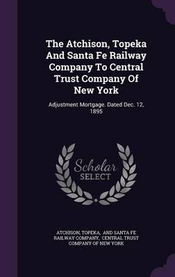 Book cover for The Atchison, Topeka and Santa Fe Railway Company to Central Trust Company of New York