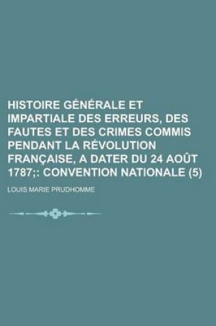 Cover of Histoire Generale Et Impartiale Des Erreurs, Des Fautes Et Des Crimes Commis Pendant La Revolution Francaise, a Dater Du 24 Aout 1787 (5)