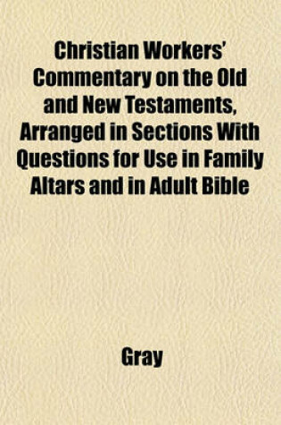 Cover of Christian Workers' Commentary on the Old and New Testaments, Arranged in Sections with Questions for Use in Family Altars and in Adult Bible