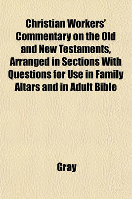 Book cover for Christian Workers' Commentary on the Old and New Testaments, Arranged in Sections with Questions for Use in Family Altars and in Adult Bible