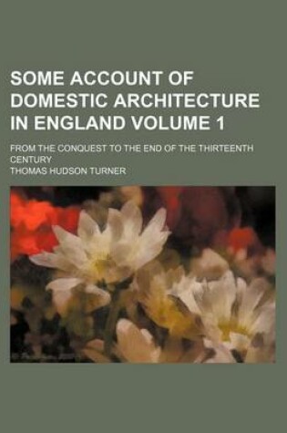 Cover of Some Account of Domestic Architecture in England Volume 1; From the Conquest to the End of the Thirteenth Century