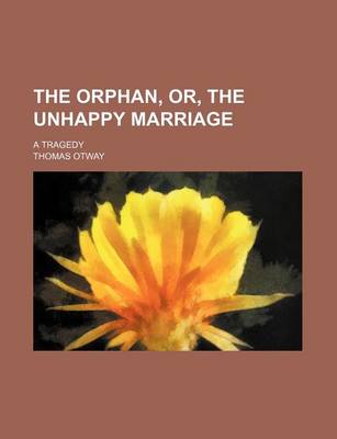 Book cover for The Orphan, Or, the Unhappy Marriage; A Tragedy