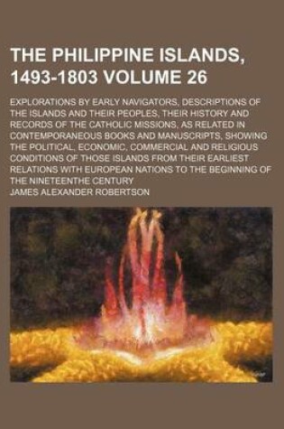 Cover of The Philippine Islands, 1493-1803 Volume 26; Explorations by Early Navigators, Descriptions of the Islands and Their Peoples, Their History and Records of the Catholic Missions, as Related in Contemporaneous Books and Manuscripts, Showing the Political, E