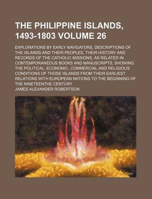 Book cover for The Philippine Islands, 1493-1803 Volume 26; Explorations by Early Navigators, Descriptions of the Islands and Their Peoples, Their History and Records of the Catholic Missions, as Related in Contemporaneous Books and Manuscripts, Showing the Political, E