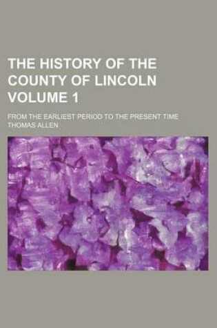 Cover of The History of the County of Lincoln Volume 1; From the Earliest Period to the Present Time