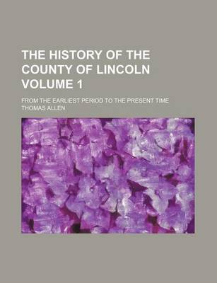 Book cover for The History of the County of Lincoln Volume 1; From the Earliest Period to the Present Time