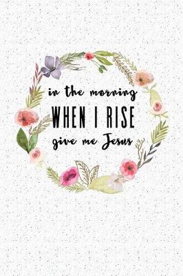 Book cover for In the Morning When I Rise Give Me Jesus