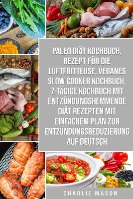 Book cover for Paleo Diät Kochbuch & Rezept für die Luftfritteuse & Veganes Slow Cooker Kochbuch & 7-tägige Kochbuch mit entzündungshemmende Diät Rezepten Mit einfachem Plan zur Entzündungsreduzierung Auf Deutsch