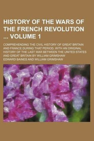 Cover of History of the Wars of the French Revolution Volume 1; Comprehending the Civil History of Great Britain and France During That Period, with an Original History of the Last War Between the United States and Great Britain by William Grimshaw