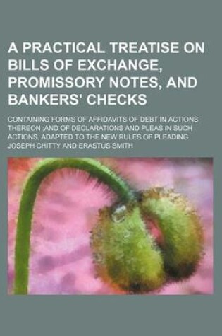 Cover of A Practical Treatise on Bills of Exchange, Promissory Notes, and Bankers' Checks; Containing Forms of Affidavits of Debt in Actions Thereon and of Declarations and Pleas in Such Actions, Adapted to the New Rules of Pleading