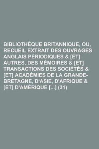 Cover of Bibliotheque Britannique, Ou, Recueil Extrait Des Ouvrages Anglais Periodiques & [Et] Autres, Des Memoires & [Et] Transactions Des Societes & [Et] Academies de La Grande-Bretagne, D'Asie, D'Afrique & [Et] D'Amerique [] (31)